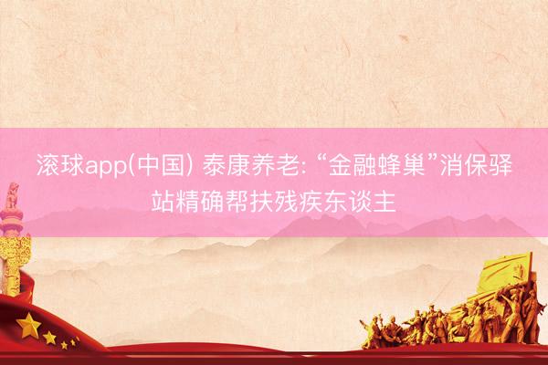 滚球app(中国) 泰康养老: “金融蜂巢”消保驿站精确帮扶残疾东谈主