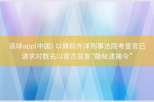 滚球app(中国) 以媒称外洋刑事法院考查官已请求对数名以官员签发“隐秘逮捕令”