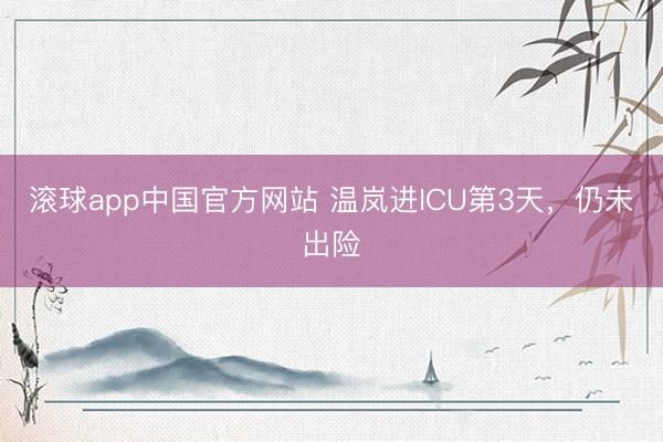 滚球app中国官方网站 温岚进ICU第3天，仍未出险