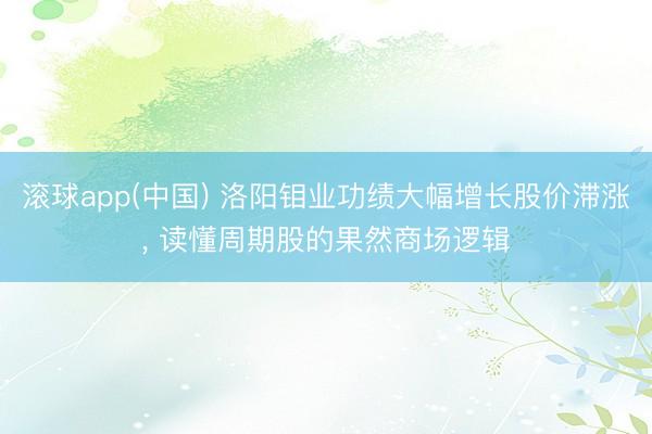 滚球app(中国) 洛阳钼业功绩大幅增长股价滞涨， 读懂周期股的果然商场逻辑