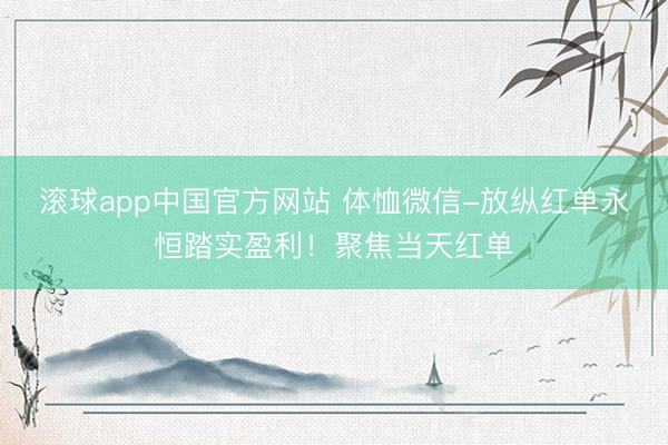 滚球app中国官方网站 体恤微信-放纵红单永恒踏实盈利！聚焦当天红单