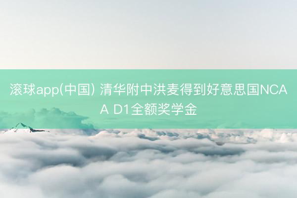 滚球app(中国) 清华附中洪麦得到好意思国NCAA D1全额奖学金