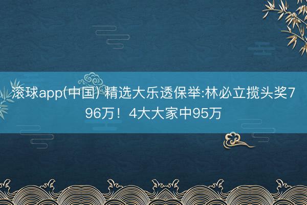 滚球app(中国) 精选大乐透保举:林必立揽头奖796万！4大大家中95万