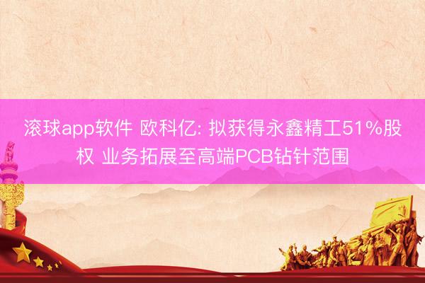 滚球app软件 欧科亿: 拟获得永鑫精工51%股权 业务拓展至高端PCB钻针范围