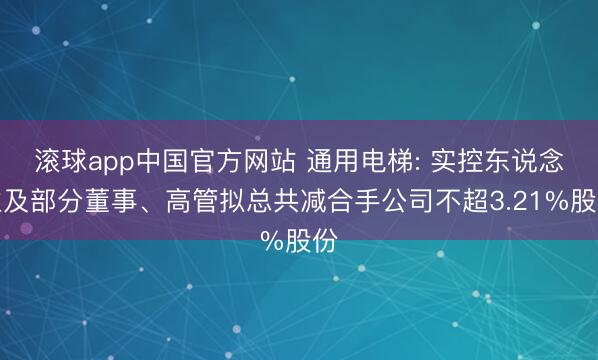 滚球app中国官方网站 通用电梯: 实控东说念主及部分董事、高管拟总共减合手公司不超3.21%股份