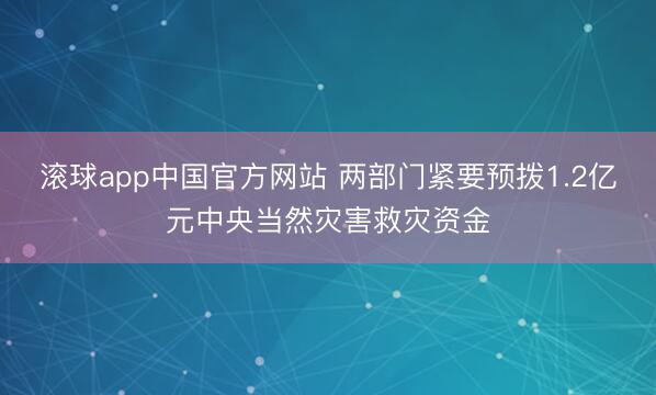 滚球app中国官方网站 两部门紧要预拨1.2亿元中央当然灾害救灾资金