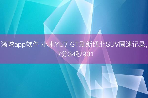 滚球app软件 小米YU7 GT刷新纽北SUV圈速记录， 7分34秒931