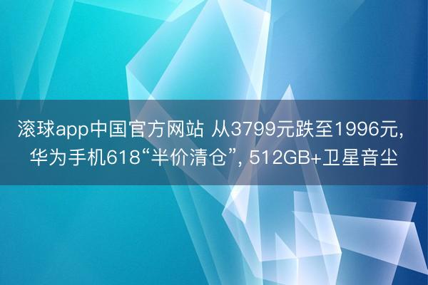 滚球app中国官方网站 从3799元跌至1996元， 华为手机618“半价清仓”， 512GB+卫星音尘
