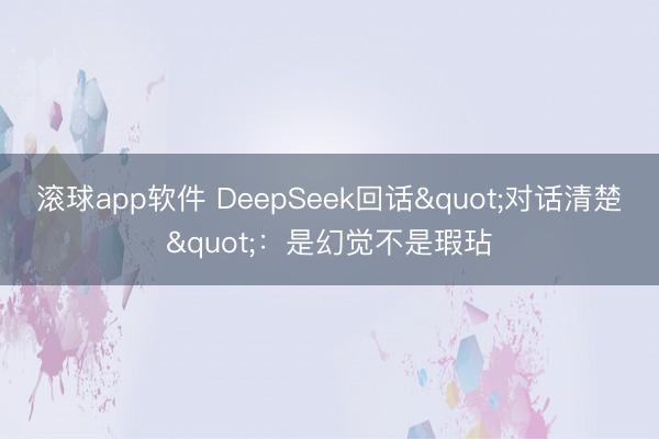 滚球app软件 DeepSeek回话"对话清楚"：是幻觉不是瑕玷