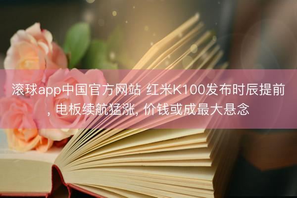 滚球app中国官方网站 红米K100发布时辰提前， 电板续航猛涨， 价钱或成最大悬念