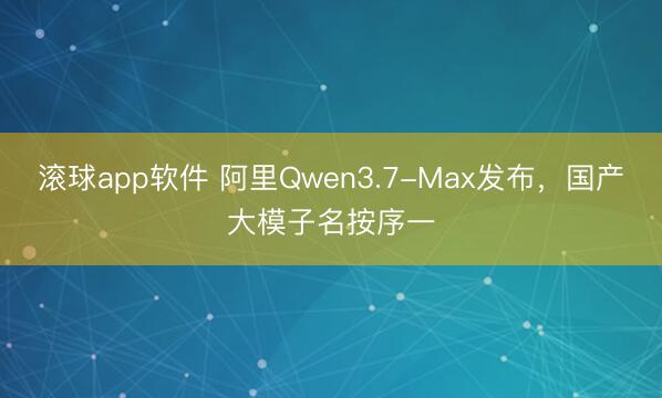 滚球app软件 阿里Qwen3.7-Max发布，国产大模子名按序一