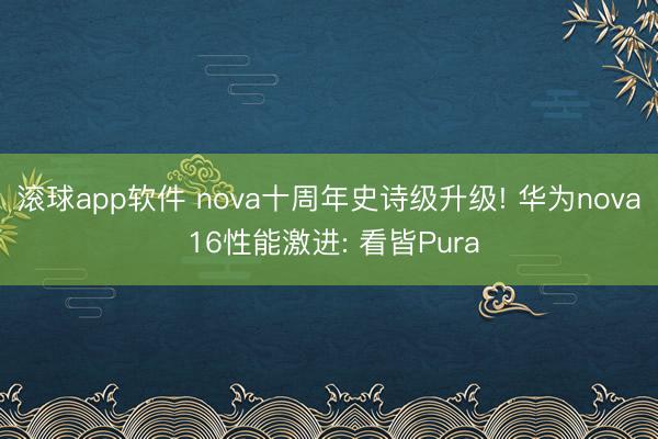 滚球app软件 nova十周年史诗级升级! 华为nova 16性能激进: 看皆Pura