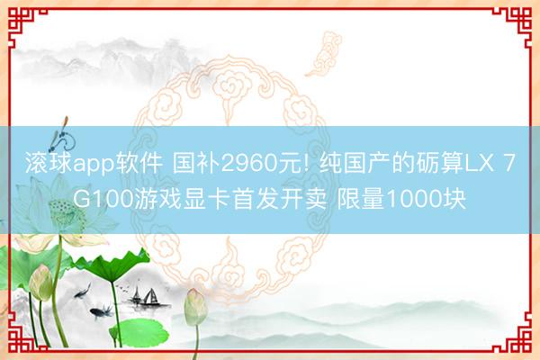 滚球app软件 国补2960元! 纯国产的砺算LX 7G100游戏显卡首发开卖 限量1000块