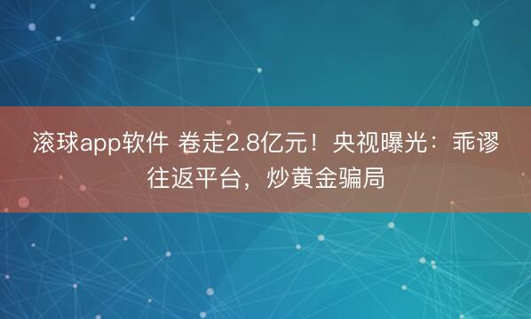 滚球app软件 卷走2.8亿元！央视曝光：乖谬往返平台，炒黄金骗局
