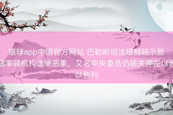 滚球app中国官方网站 巴勒斯坦法塔赫晓示新一届率领机构选举恶果，又名中央委员仍被关押在以色列