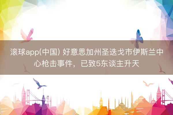 滚球app(中国) 好意思加州圣迭戈市伊斯兰中心枪击事件，已致5东谈主升天