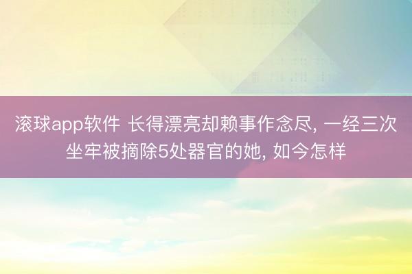 滚球app软件 长得漂亮却赖事作念尽， 一经三次坐牢被摘除5处器官的她， 如今怎样