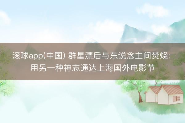 滚球app(中国) 群星漂后与东说念主间焚烧: 用另一种神志通达上海国外电影节