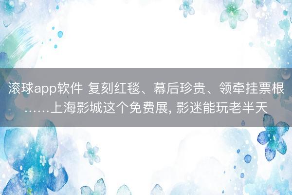 滚球app软件 复刻红毯、幕后珍贵、领牵挂票根……上海影城这个免费展， 影迷能玩老半天