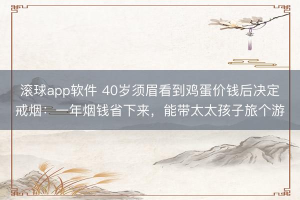 滚球app软件 40岁须眉看到鸡蛋价钱后决定戒烟：一年烟钱省下来，能带太太孩子旅个游
