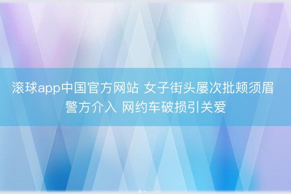 滚球app中国官方网站 女子街头屡次批颊须眉 警方介入 网约车破损引关爱