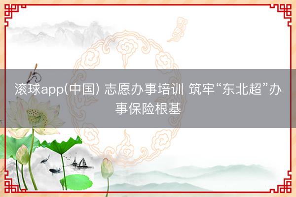 滚球app(中国) 志愿办事培训 筑牢“东北超”办事保险根基