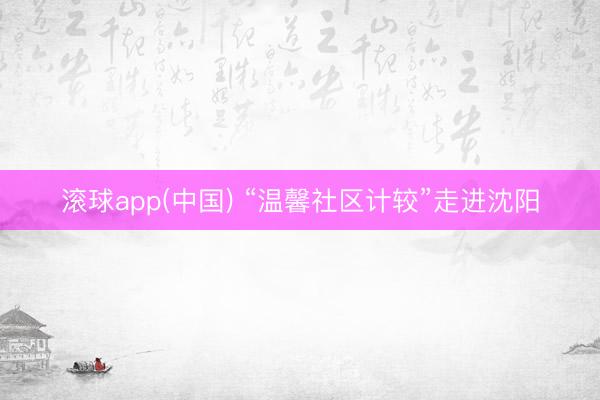 滚球app(中国) “温馨社区计较”走进沈阳