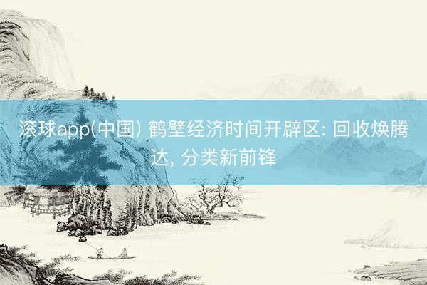 滚球app(中国) 鹤壁经济时间开辟区: 回收焕腾达， 分类新前锋