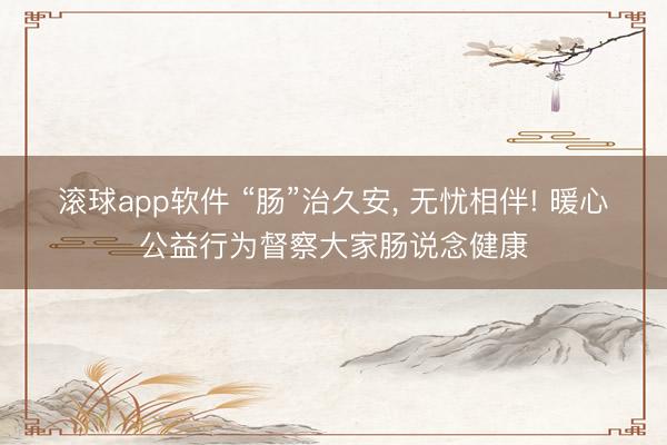 滚球app软件 “肠”治久安， 无忧相伴! 暖心公益行为督察大家肠说念健康