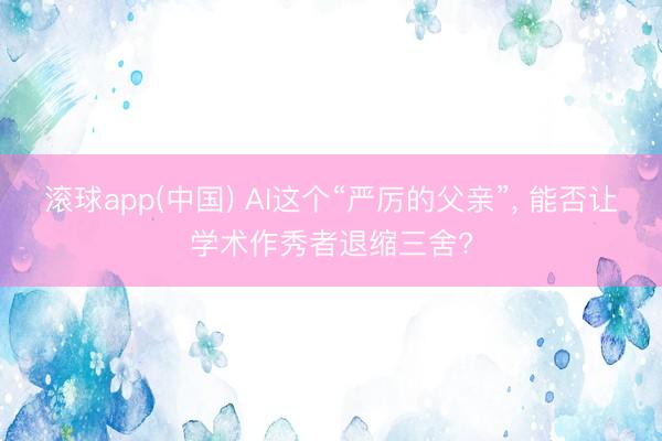滚球app(中国) AI这个“严厉的父亲”， 能否让学术作秀者退缩三舍?