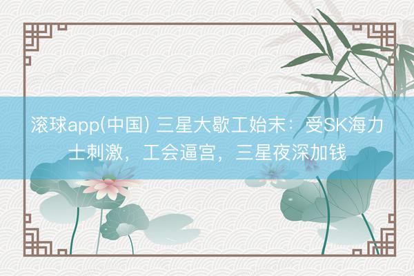 滚球app(中国) 三星大歇工始末：受SK海力士刺激，工会逼宫，三星夜深加钱