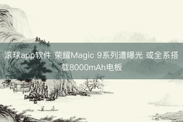 滚球app软件 荣耀Magic 9系列遭曝光 或全系搭载8000mAh电板