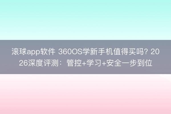 滚球app软件 360OS学新手机值得买吗? 2026深度评测：管控+学习+安全一步到位