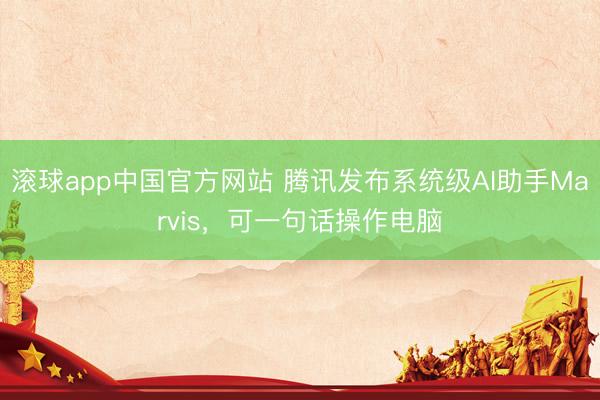 滚球app中国官方网站 腾讯发布系统级AI助手Marvis，可一句话操作电脑