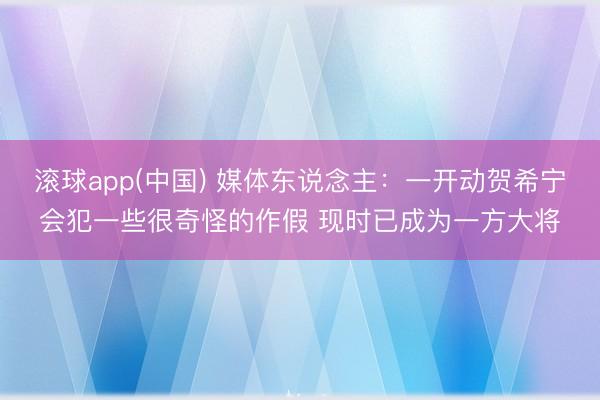 滚球app(中国) 媒体东说念主：一开动贺希宁会犯一些很奇怪的作假 现时已成为一方大将