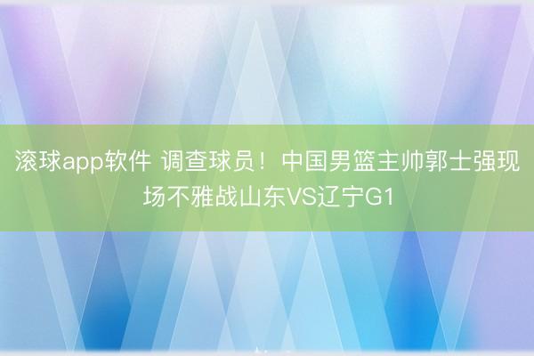 滚球app软件 调查球员！中国男篮主帅郭士强现场不雅战山东VS辽宁G1