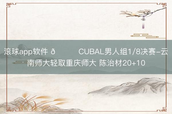 滚球app软件 🏀CUBAL男人组1/8决赛-云南师大轻取重庆师大 陈治材20+10