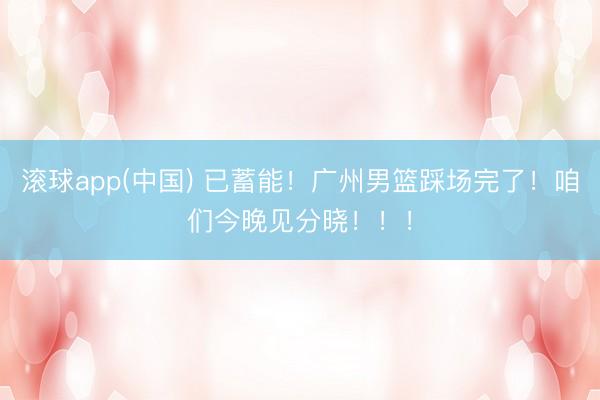 滚球app(中国) 已蓄能！广州男篮踩场完了！咱们今晚见分晓！！！