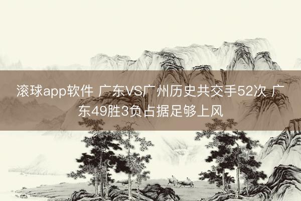 滚球app软件 广东VS广州历史共交手52次 广东49胜3负占据足够上风