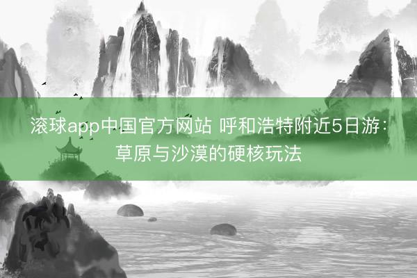 滚球app中国官方网站 呼和浩特附近5日游：草原与沙漠的硬核玩法
