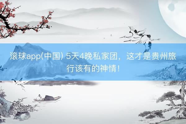 滚球app(中国) 5天4晚私家团，这才是贵州旅行该有的神情！