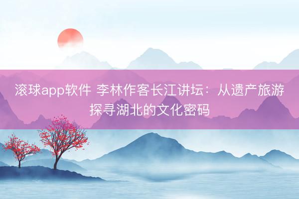 滚球app软件 李林作客长江讲坛：从遗产旅游探寻湖北的文化密码