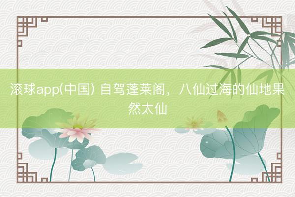 滚球app(中国) 自驾蓬莱阁，八仙过海的仙地果然太仙