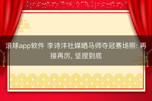 滚球app软件 李诗沣社媒晒马师夺冠赛场照: 再接再厉， 坚捏到底