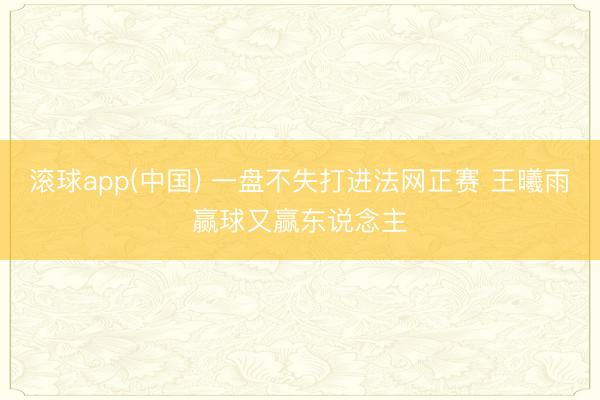 滚球app(中国) 一盘不失打进法网正赛 王曦雨赢球又赢东说念主