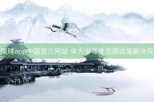 滚球app中国官方网站 华为半导体范围收尾新冲突