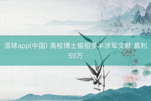 滚球app(中国) 高校博士偷拍多半涉军文献 赢利59万