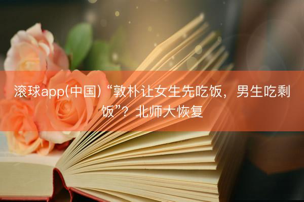 滚球app(中国) “敦朴让女生先吃饭，男生吃剩饭”？北师大恢复