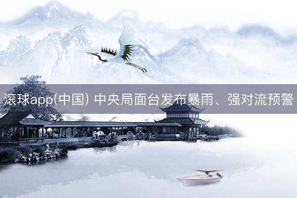 滚球app(中国) 中央局面台发布暴雨、强对流预警