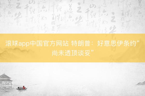 滚球app中国官方网站 特朗普：好意思伊条约“尚未透顶谈妥”